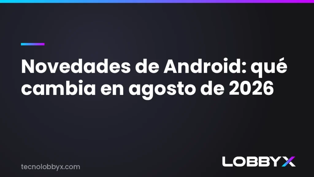Novedades de Android de agosto de 2026 - qué cambia en tu teléfono | LobbyX