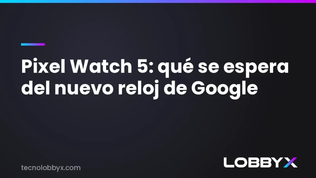 Pixel Watch 5 - qué se espera del nuevo reloj de Google | LobbyX